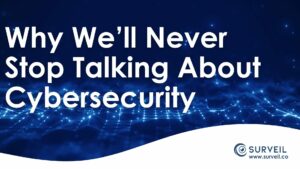 Why We’ll Never Stop Talking About Cybersecurity